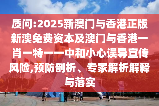 質(zhì)問(wèn):2025新澳門(mén)與香港正版新澳免費(fèi)資本及澳門(mén)與香港一肖一特一一中和小心誤導(dǎo)宣傳風(fēng)險(xiǎn),預(yù)防剖析、專(zhuān)家解析解釋與落實(shí)