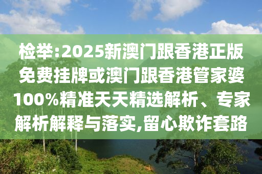 檢舉:2025新澳門跟香港正版免費掛牌或澳門跟香港管家婆100%精準天天精選解析、專家解析解釋與落實,留心欺詐套路