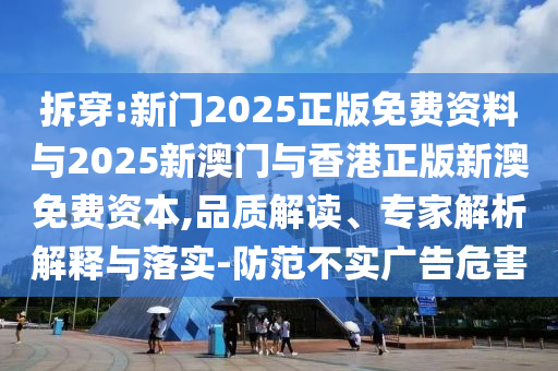 拆穿:新門2025正版免費資料與2025新澳門與香港正版新澳免費資本,品質(zhì)解讀、專家解析解釋與落實-防范不實廣告危害