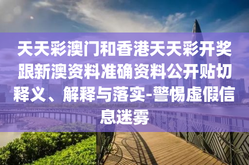 天天彩澳門和香港天天彩開獎跟新澳資料準確資料公開貼切釋義、解釋與落實-警惕虛假信息迷霧