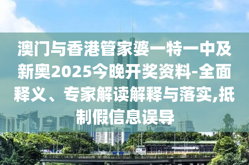 澳門與香港管家婆一特一中及新奧2025今晚開獎資料-全面釋義、專家解讀解釋與落實,抵制假信息誤導