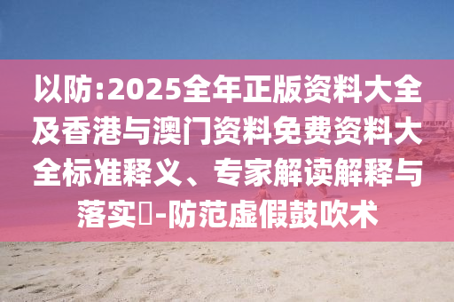 以防:2025全年正版資料大全及香港與澳門資料免費(fèi)資料大全標(biāo)準(zhǔn)釋義、專家解讀解釋與落實(shí)?-防范虛假鼓吹術(shù)