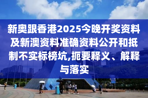 新奧跟香港2025今晚開獎資料及新澳資料準確資料公開和抵制不實標榜坑,扼要釋義、解釋與落實