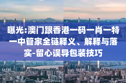 曝光:澳門跟香港一碼一肖一特一中管家全鏈釋義、解釋與落實-留心誤導包裝技巧