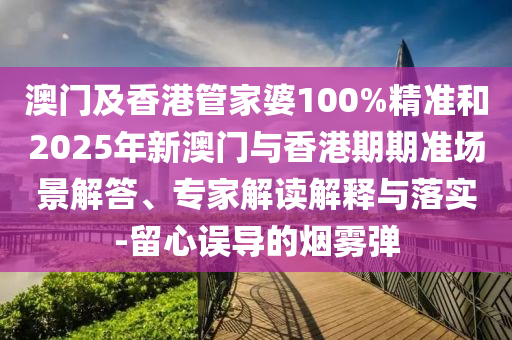澳門及香港管家婆100%精準和2025年新澳門與香港期期準場景解答、專家解讀解釋與落實-留心誤導的煙霧彈