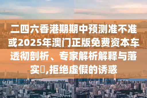 二四六香港期期中預測準不準或2025年澳門正版免費資本車透徹剖析、專家解析解釋與落實?,拒絕虛假的誘惑