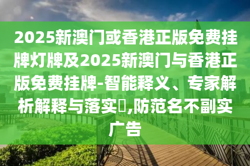 2025新澳門或香港正版免費掛牌燈牌及2025新澳門與香港正版免費掛牌-智能釋義、專家解析解釋與落實?,防范名不副實廣告