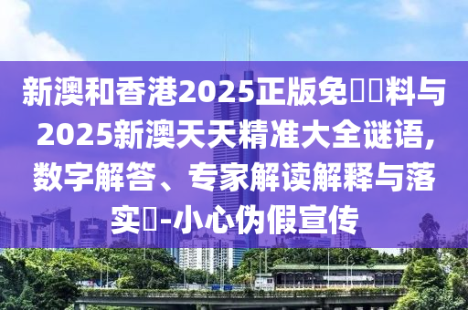 新澳和香港2025正版免費資料與2025新澳天天精準大全謎語,數字解答、專家解讀解釋與落實?-小心偽假宣傳