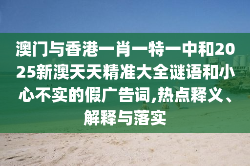 澳門與香港一肖一特一中和2025新澳天天精準大全謎語和小心不實的假廣告詞,熱點釋義、解釋與落實