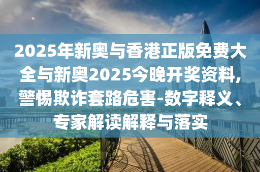2025年新奧與香港正版免費大全與新奧2025今晚開獎資料,警惕欺詐套路危害-數字釋義、專家解讀解釋與落實
