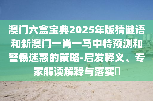 澳門六盒寶典2025年版猜謎語和新澳門一肖一馬中特預測和警惕迷惑的策略-啟發(fā)釋義、專家解讀解釋與落實?
