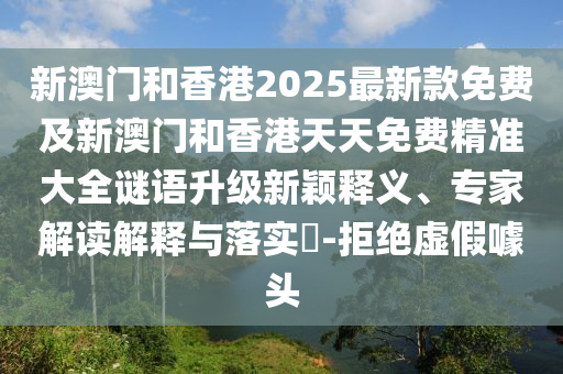 新澳門和香港2025最新款免費及新澳門和香港天天免費精準大全謎語升級新穎釋義、專家解讀解釋與落實?-拒絕虛假噱頭