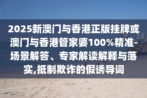 2025新澳門與香港正版掛牌或澳門與香港管家婆100%精準-場景解答、專家解讀解釋與落實,抵制欺詐的假誘導詞