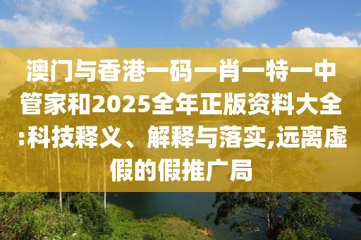 澳門與香港一碼一肖一特一中管家和2025全年正版資料大全:科技釋義、解釋與落實,遠離虛假的假推廣局