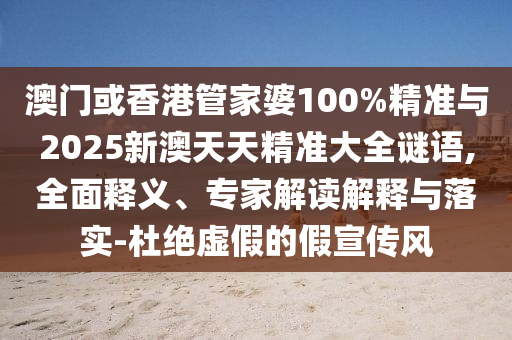 澳門或香港管家婆100%精準與2025新澳天天精準大全謎語,全面釋義、專家解讀解釋與落實-杜絕虛假的假宣傳風