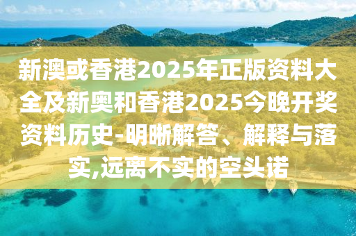 新澳或香港2025年正版資料大全及新奧和香港2025今晚開獎(jiǎng)資料歷史-明晰解答、解釋與落實(shí),遠(yuǎn)離不實(shí)的空頭諾