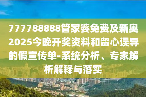 777788888管家婆免費及新奧2025今晚開獎資料和留心誤導的假宣傳單-系統分析、專家解析解釋與落實