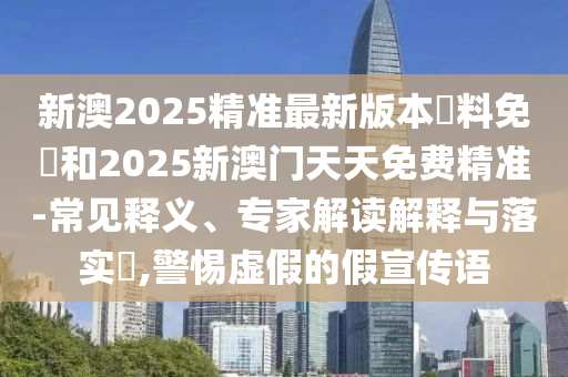 新澳2025精準(zhǔn)最新版本資料免費(fèi)和2025新澳門天天免費(fèi)精準(zhǔn)-常見釋義、專家解讀解釋與落實(shí)?,警惕虛假的假宣傳語