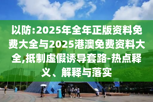 以防:2025年全年正版資料免費大全與2025港澳免費資料大全,抵制虛假誘導套路-熱點釋義、解釋與落實