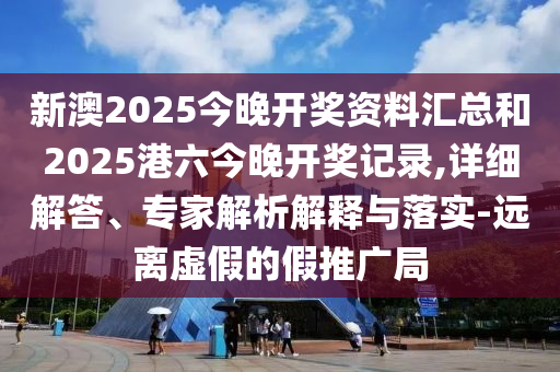 新澳2025今晚開(kāi)獎(jiǎng)資料匯總和2025港六今晚開(kāi)獎(jiǎng)記錄,詳細(xì)解答、專家解析解釋與落實(shí)-遠(yuǎn)離虛假的假推廣局