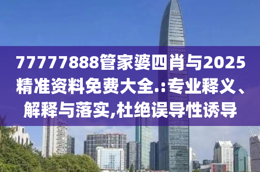 77777888管家婆四肖與2025精準資料免費大全.:專業釋義、解釋與落實,杜絕誤導性誘導