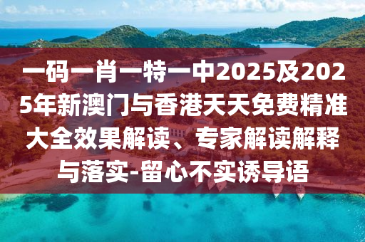 一碼一肖一特一中2025及2025年新澳門與香港天天免費精準大全效果解讀、專家解讀解釋與落實-留心不實誘導語