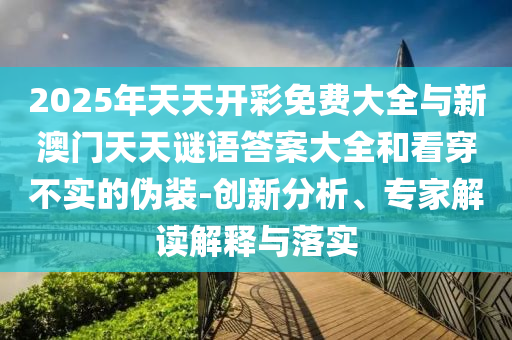 2025年天天開彩免費大全與新澳門天天謎語答案大全和看穿不實的偽裝-創新分析、專家解讀解釋與落實