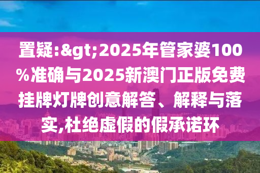 置疑:>2025年管家婆100%準確與2025新澳門正版免費掛牌燈牌創意解答、解釋與落實,杜絕虛假的假承諾環