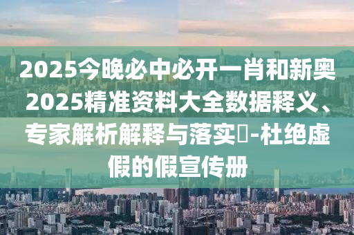 2025今晚必中必開一肖和新奧2025精準資料大全數據釋義、專家解析解釋與落實?-杜絕虛假的假宣傳冊