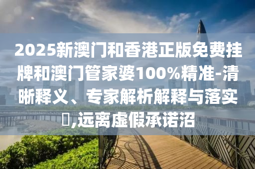 2025新澳門和香港正版免費掛牌和澳門管家婆100%精準-清晰釋義、專家解析解釋與落實?,遠離虛假承諾沼