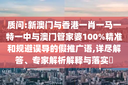 質問:新澳門與香港一肖一馬一特一中與澳門管家婆100%精準和規避誤導的假推廣語,詳盡解答、專家解析解釋與落實?