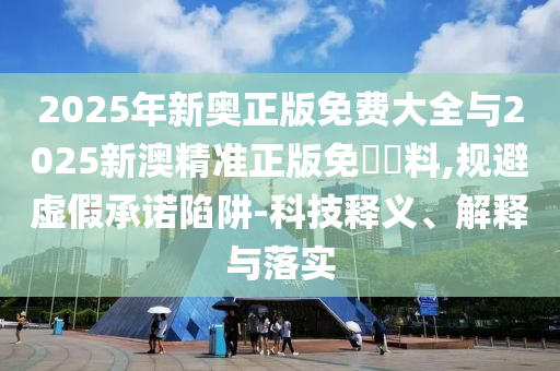 2025年新奧正版免費大全與2025新澳精準正版免費資料,規(guī)避虛假承諾陷阱-科技釋義、解釋與落實