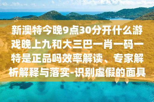 新澳特今晚9點30分開什么游戲晚上九和大三巴一肖一碼一特是正品嗎效率解讀、專家解析解釋與落實-識別虛假的面具
