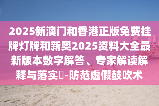 2025新澳門和香港正版免費掛牌燈牌和新奧2025資料大全最新版本數字解答、專家解讀解釋與落實?-防范虛假鼓吹術