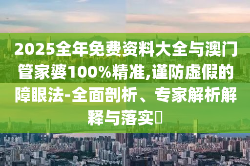 2025全年免費資料大全與澳門管家婆100%精準,謹防虛假的障眼法-全面剖析、專家解析解釋與落實?