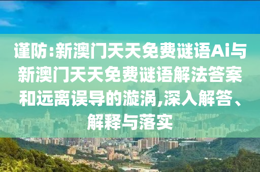 謹(jǐn)防:新澳門天天免費(fèi)謎語Ai與新澳門天天免費(fèi)謎語解法答案和遠(yuǎn)離誤導(dǎo)的漩渦,深入解答、解釋與落實(shí)