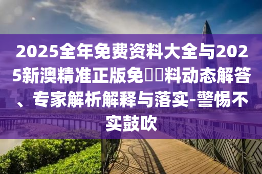 2025全年免費資料大全與2025新澳精準正版免費資料動態(tài)解答、專家解析解釋與落實-警惕不實鼓吹