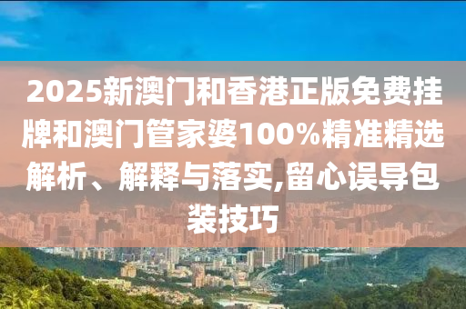 2025新澳門和香港正版免費掛牌和澳門管家婆100%精準精選解析、解釋與落實,留心誤導包裝技巧