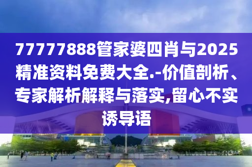 77777888管家婆四肖與2025精準資料免費大全.-價值剖析、專家解析解釋與落實,留心不實誘導語