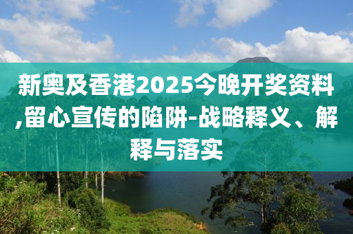 新奧及香港2025今晚開獎資料,留心宣傳的陷阱-戰略釋義、解釋與落實