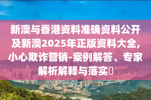 新澳與香港資料準(zhǔn)確資料公開及新澳2025年正版資料大全,小心欺詐營銷-案例解答、專家解析解釋與落實(shí)?