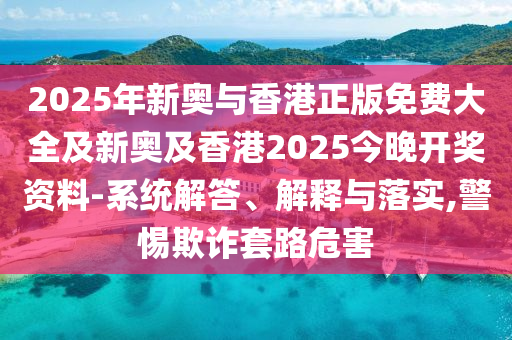 2025年新奧與香港正版免費大全及新奧及香港2025今晚開獎資料-系統解答、解釋與落實,警惕欺詐套路危害