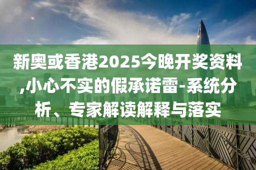 新奧或香港2025今晚開獎資料,小心不實的假承諾雷-系統分析、專家解讀解釋與落實