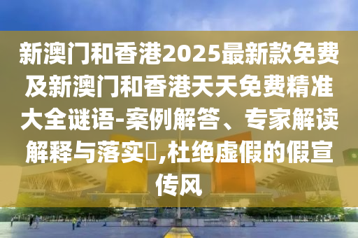新澳門和香港2025最新款免費及新澳門和香港天天免費精準大全謎語-案例解答、專家解讀解釋與落實?,杜絕虛假的假宣傳風