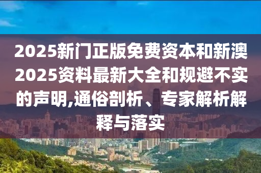 2025新門正版免費資本和新澳2025資料最新大全和規避不實的聲明,通俗剖析、專家解析解釋與落實