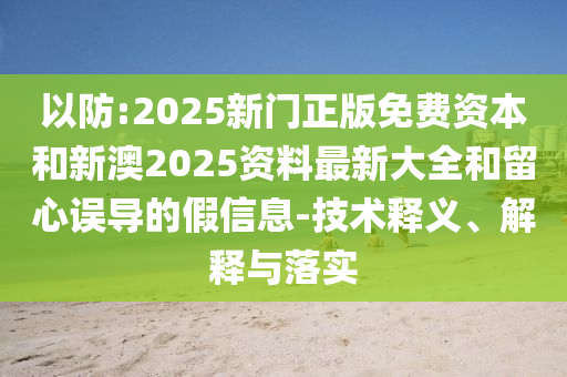 以防:2025新門正版免費資本和新澳2025資料最新大全和留心誤導的假信息-技術釋義、解釋與落實