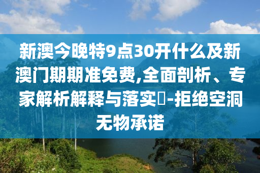 新澳今晚特9點30開什么及新澳門期期準免費,全面剖析、專家解析解釋與落實?-拒絕空洞無物承諾
