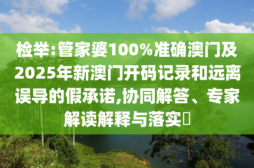 檢舉:管家婆100%準確澳門及2025年新澳門開碼記錄和遠離誤導的假承諾,協同解答、專家解讀解釋與落實?