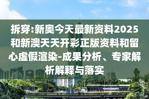 拆穿:新奧今天最新資料2025和新澳天天開彩正版資料和留心虛假渲染-成果分析、專家解析解釋與落實