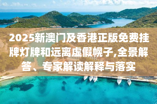 2025新澳門及香港正版免費掛牌燈牌和遠離虛假幌子,全景解答、專家解讀解釋與落實